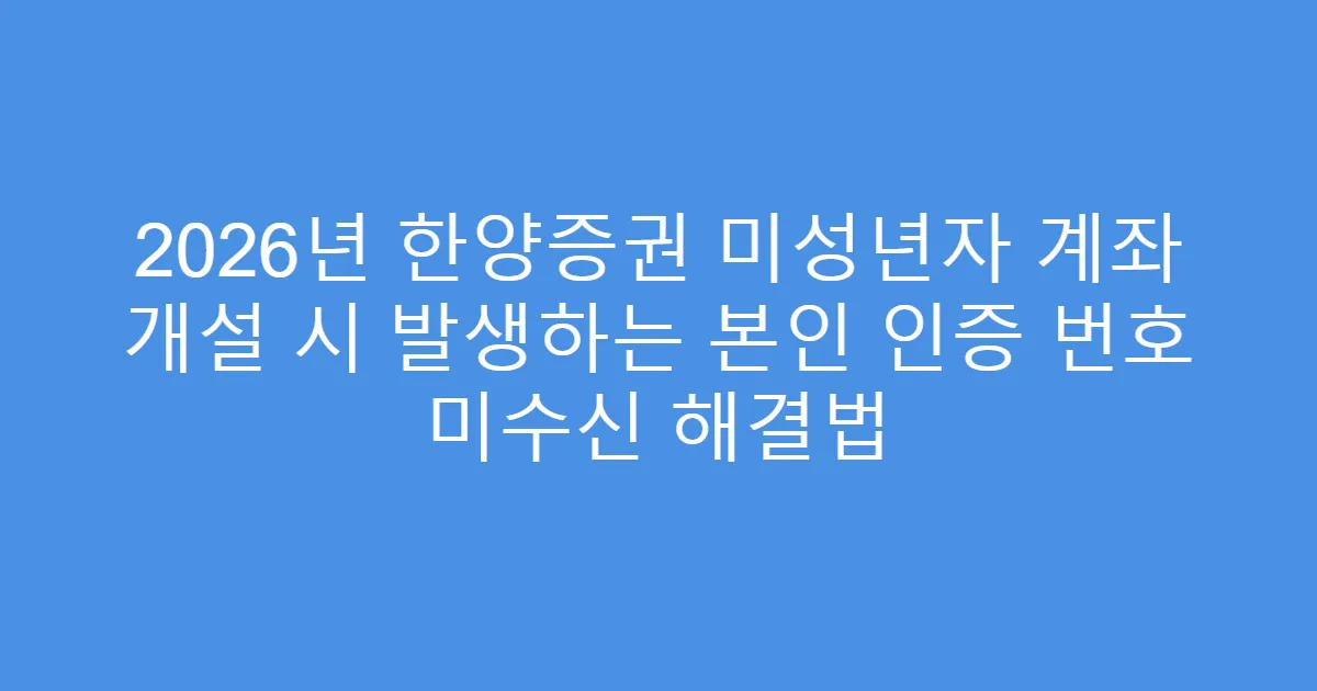 2026년 한양증권 미성년자 계좌 개설 시 발생하는 본인 인증 번호 미수신 해결법