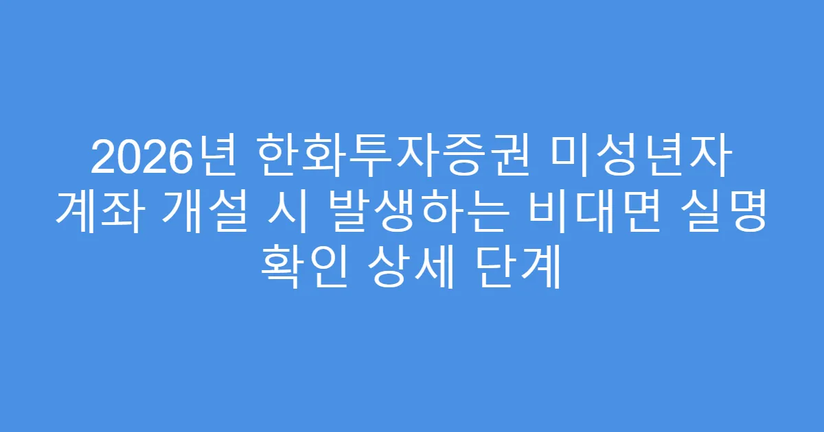 2026년 한화투자증권 미성년자 계좌 개설 시 발생하는 비대면 실명 확인 상세 단계