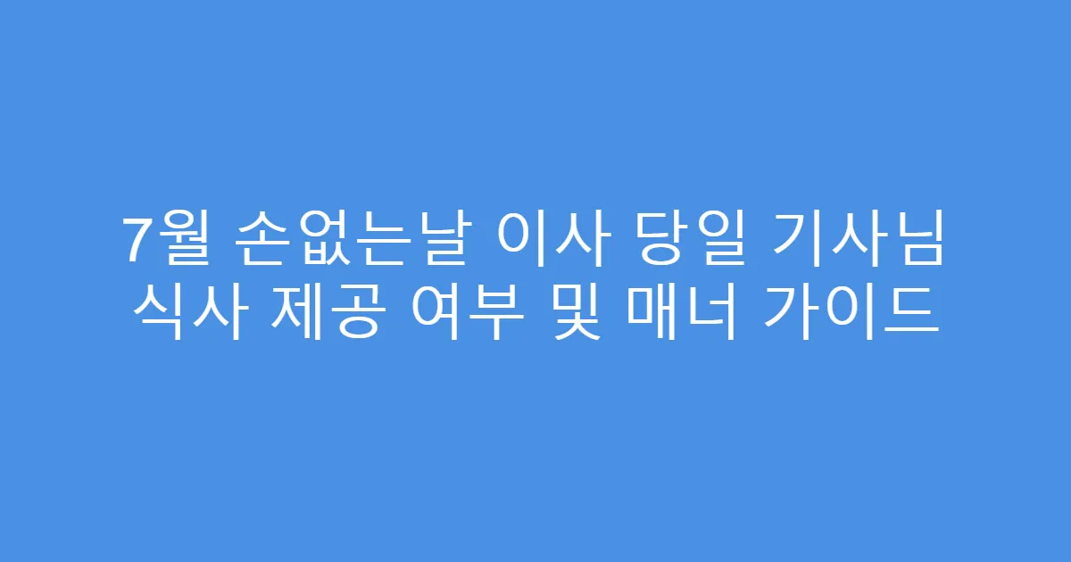 7월 손없는날 이사 당일 기사님 식사 제공 여부 및 매너 가이드