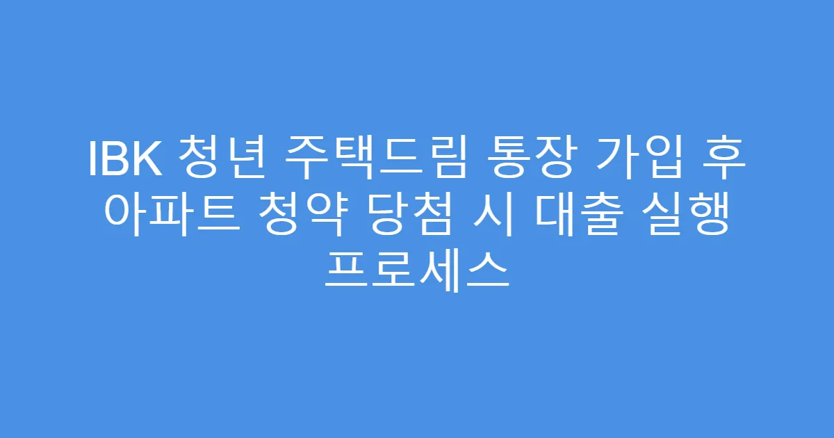 IBK 청년 주택드림 통장 가입 후 아파트 청약 당첨 시 대출 실행 프로세스