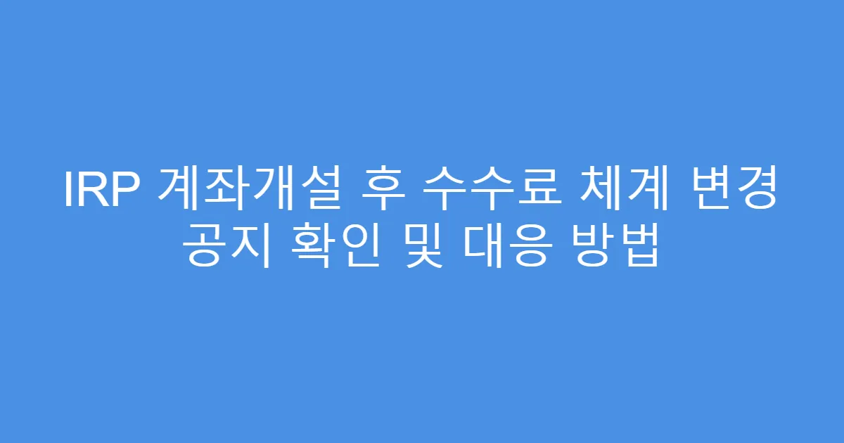 IRP 계좌개설 후 수수료 체계 변경 공지 확인 및 대응 방법