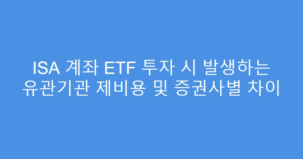ISA 계좌 ETF 투자 시 발생하는 유관기관 제비용 및 증권사별 차이
