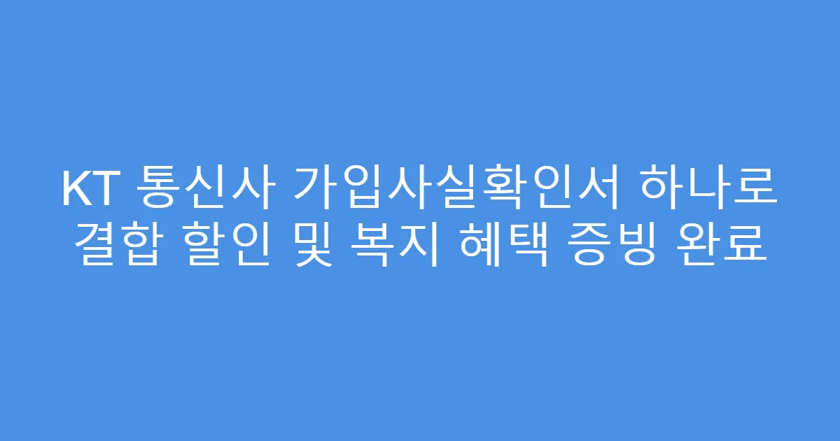 KT 통신사 가입사실확인서 하나로 결합 할인 및 복지 혜택 증빙 완료