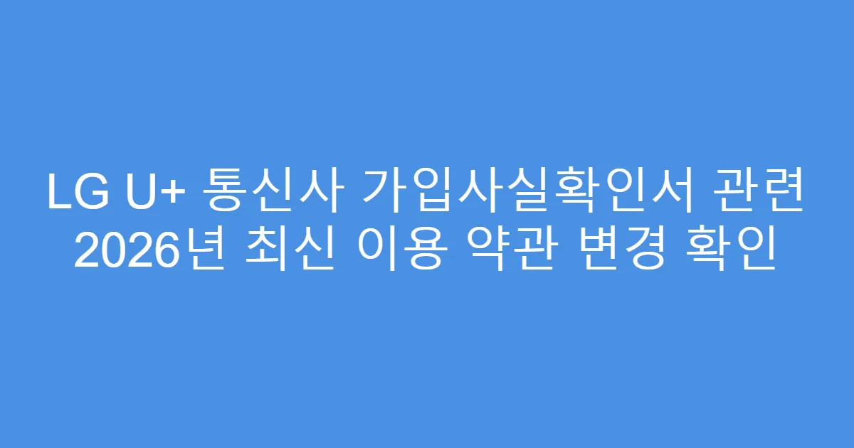 LG U+ 통신사 가입사실확인서 관련 2026년 최신 이용 약관 변경 확인