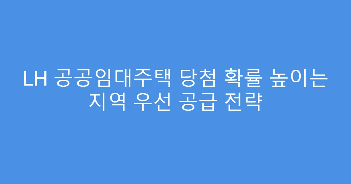 LH 공공임대주택 당첨 확률 높이는 지역 우선 공급 전략