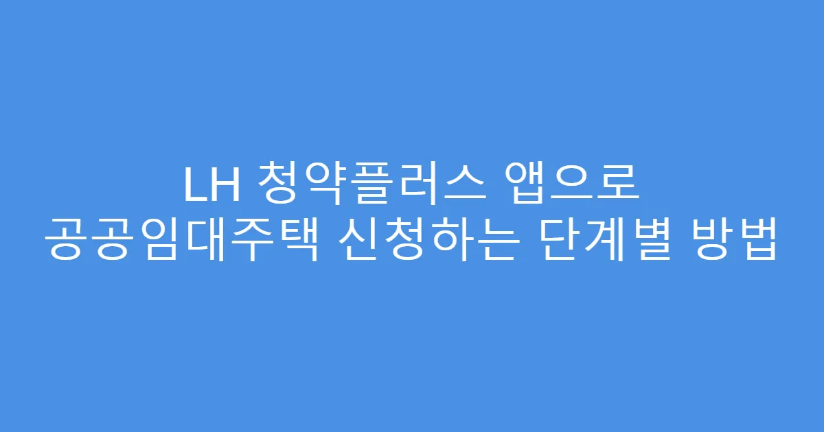 LH 청약플러스 앱으로 공공임대주택 신청하는 단계별 방법