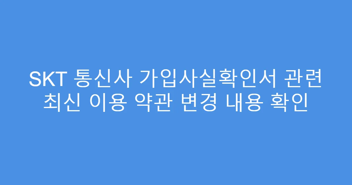SKT 통신사 가입사실확인서 관련 최신 이용 약관 변경 내용 확인