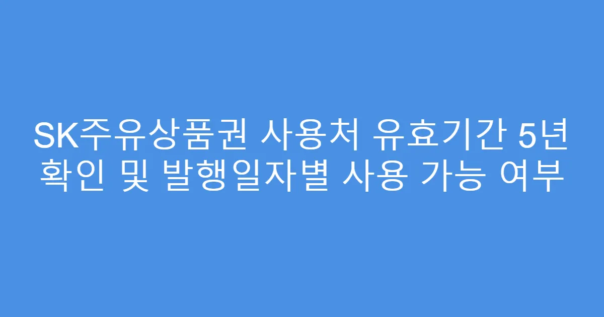 SK주유상품권 사용처 유효기간 5년 확인 및 발행일자별 사용 가능 여부