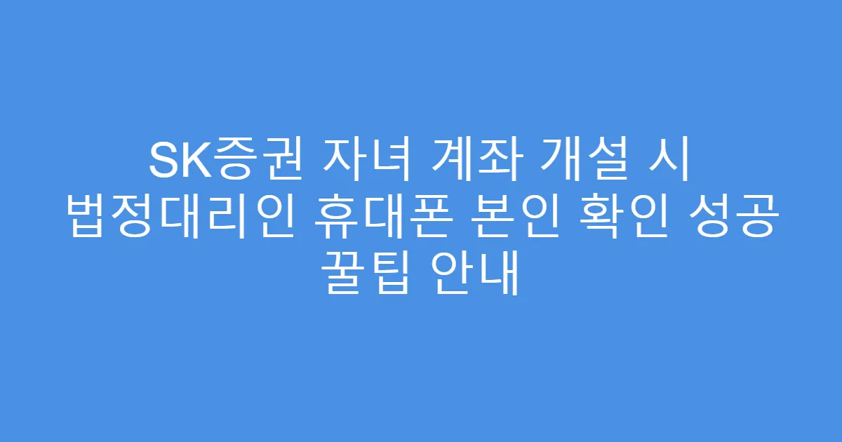 SK증권 자녀 계좌 개설 시 법정대리인 휴대폰 본인 확인 성공 꿀팁 안내