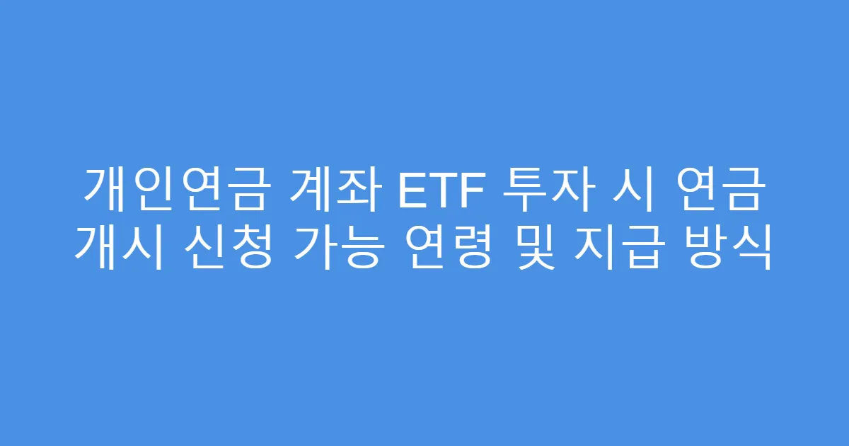 개인연금 계좌 ETF 투자 시 연금 개시 신청 가능 연령 및 지급 방식