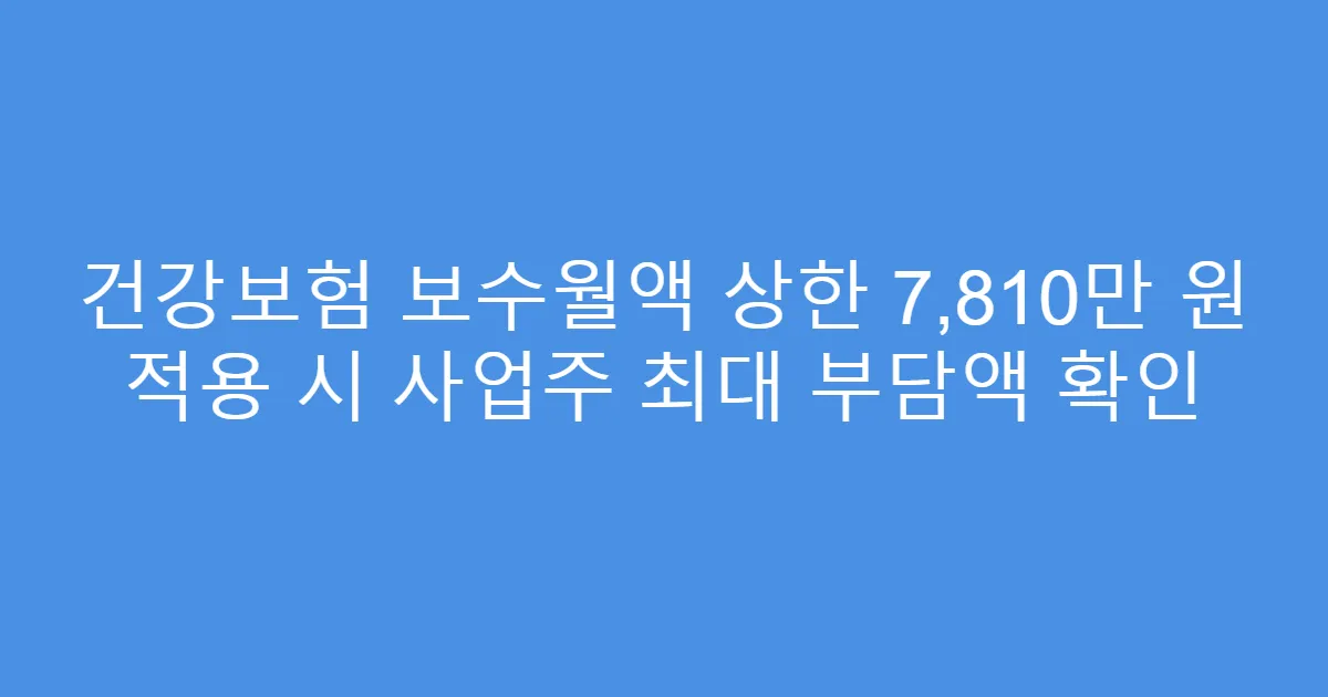 건강보험 보수월액 상한 7,810만 원 적용 시 사업주 최대 부담액 확인