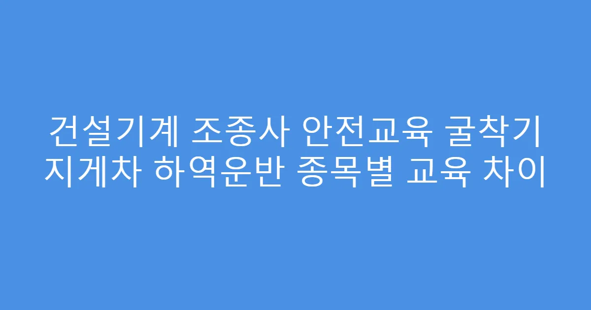 건설기계 조종사 안전교육 굴착기 지게차 하역운반 종목별 교육 차이