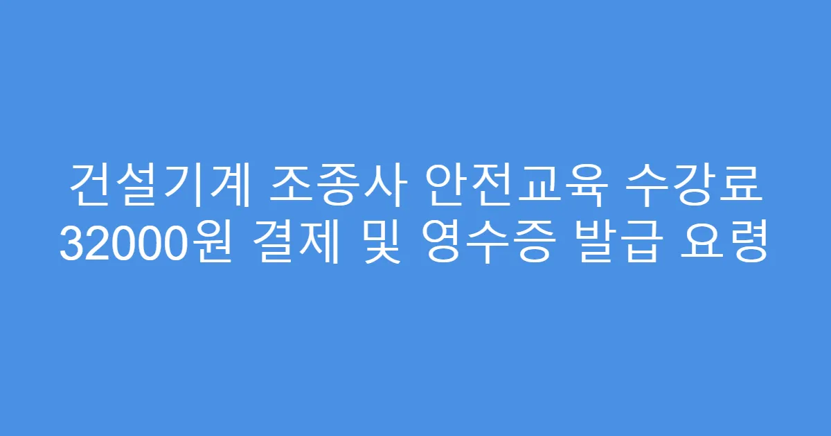 건설기계 조종사 안전교육 수강료 32000원 결제 및 영수증 발급 요령
