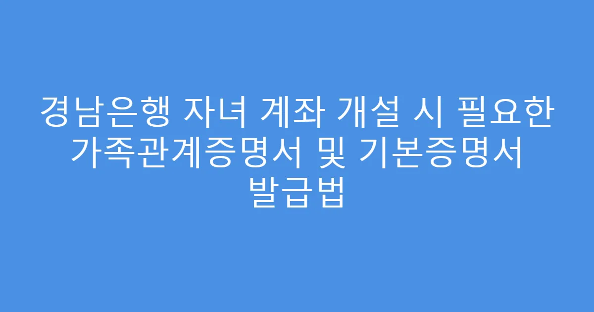 경남은행 자녀 계좌 개설 시 필요한 가족관계증명서 및 기본증명서 발급법