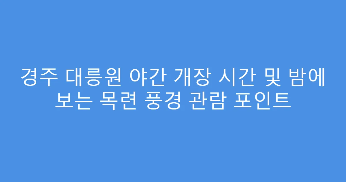 경주 대릉원 야간 개장 시간 및 밤에 보는 목련 풍경 관람 포인트