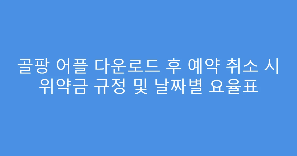 골팡 어플 다운로드 후 예약 취소 시 위약금 규정 및 날짜별 요율표