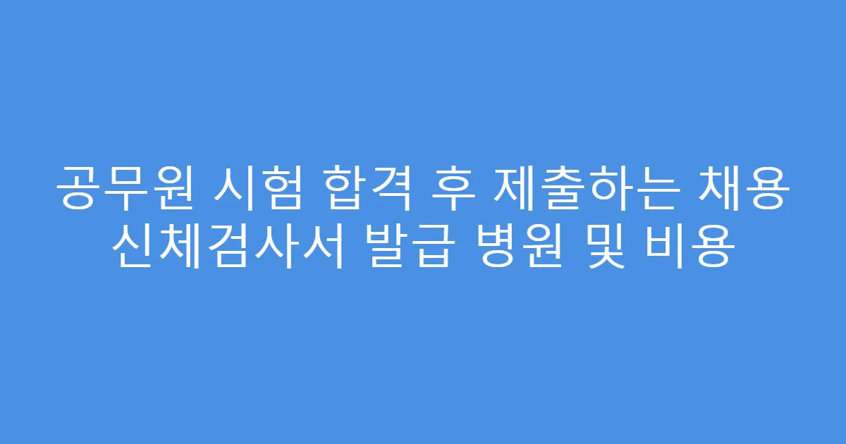 공무원 시험 합격 후 제출하는 채용 신체검사서 발급 병원 및 비용