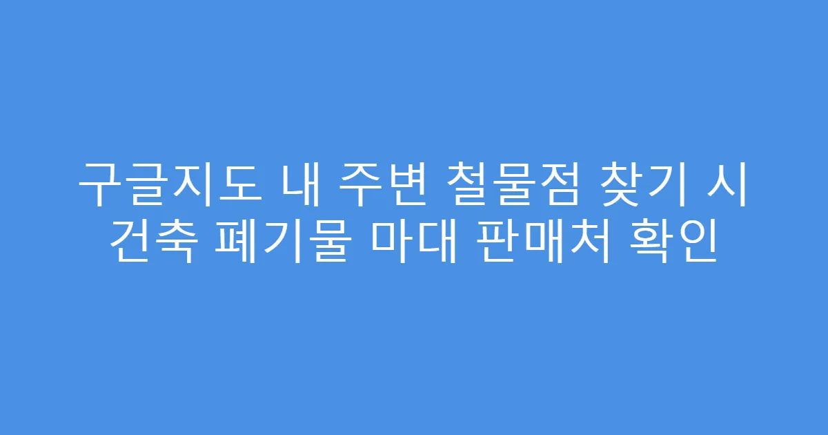 구글지도 내 주변 철물점 찾기 시 건축 폐기물 마대 판매처 확인