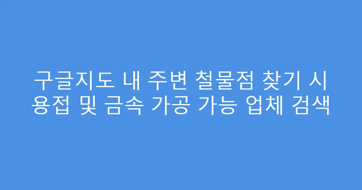 구글지도 내 주변 철물점 찾기 시 용접 및 금속 가공 가능 업체 검색
