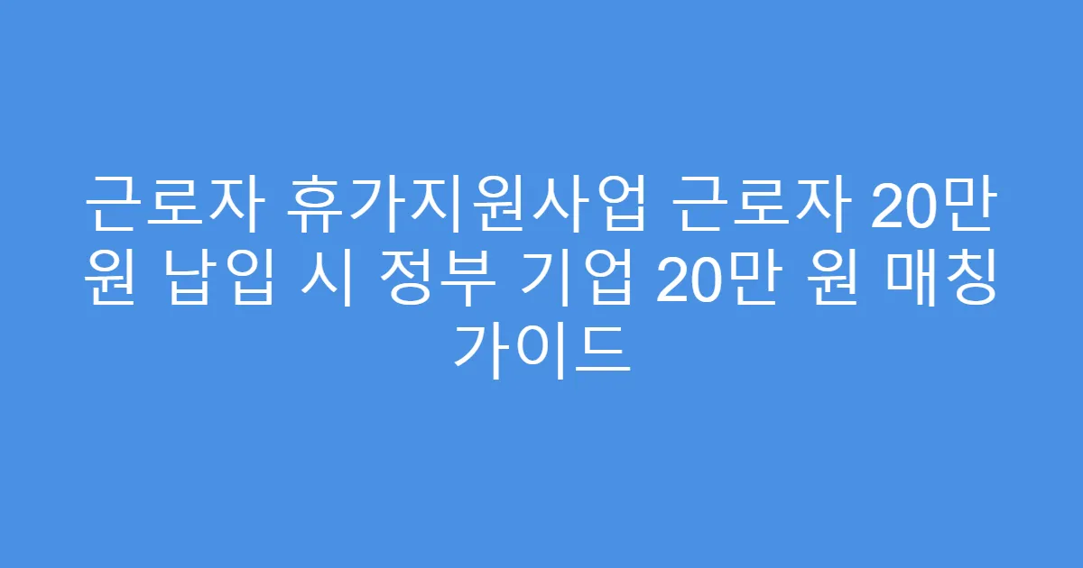 근로자 휴가지원사업 근로자 20만 원 납입 시 정부 기업 20만 원 매칭 가이드