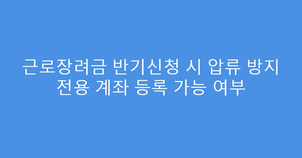 근로장려금 반기신청 시 압류 방지 전용 계좌 등록 가능 여부