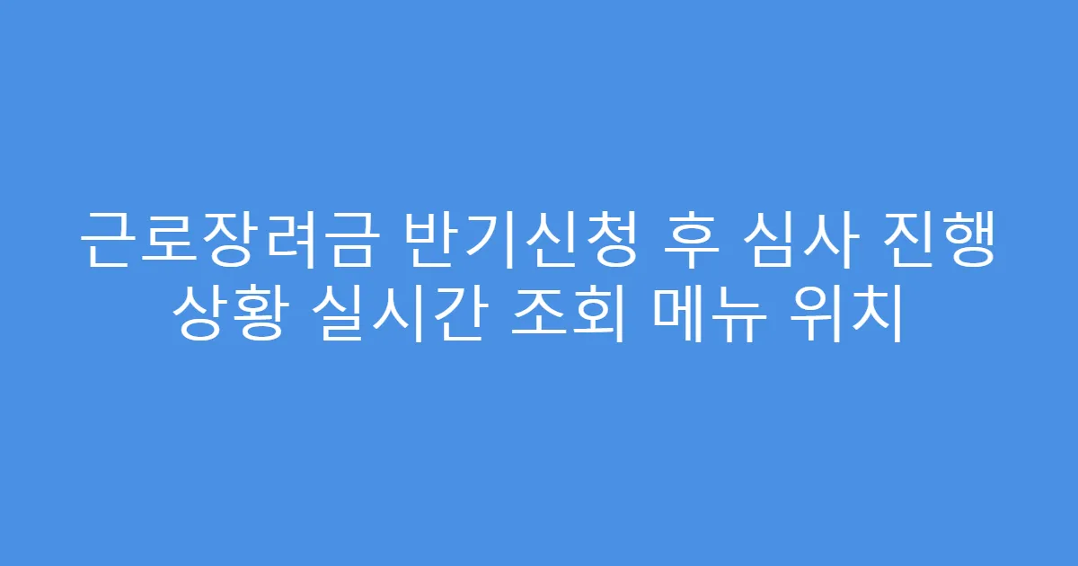 근로장려금 반기신청 후 심사 진행 상황 실시간 조회 메뉴 위치