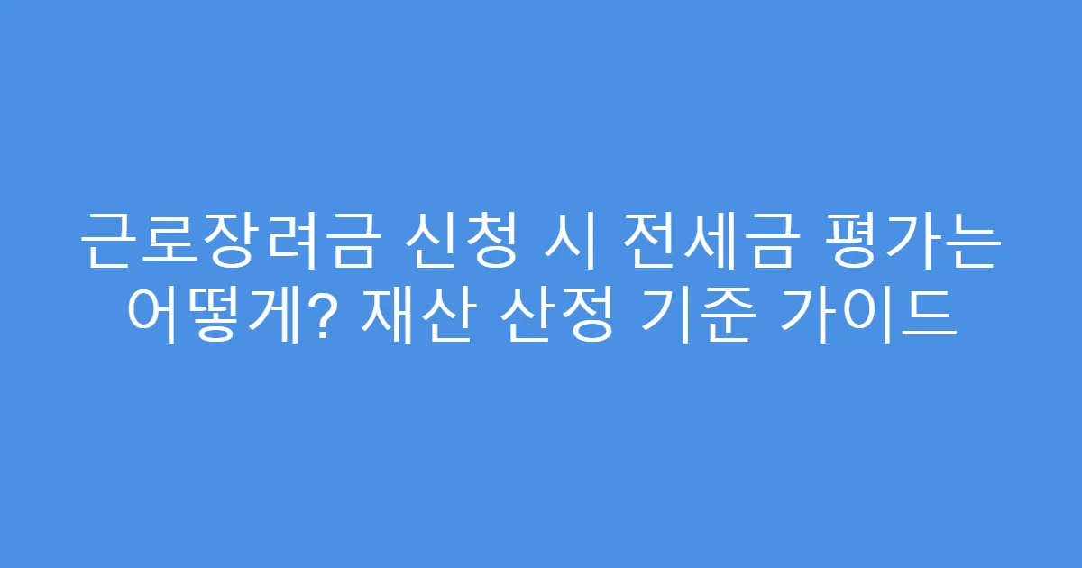 근로장려금 신청 시 전세금 평가는 어떻게? 재산 산정 기준 가이드