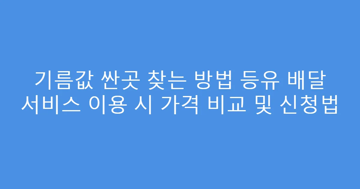 기름값 싼곳 찾는 방법 등유 배달 서비스 이용 시 가격 비교 및 신청법