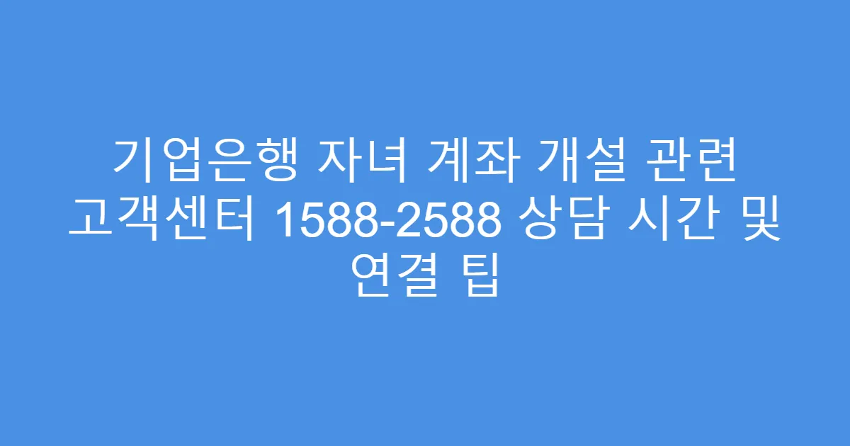 기업은행 자녀 계좌 개설 관련 고객센터 1588-2588 상담 시간 및 연결 팁