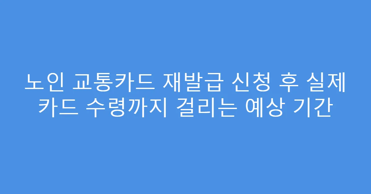 노인 교통카드 재발급 신청 후 실제 카드 수령까지 걸리는 예상 기간