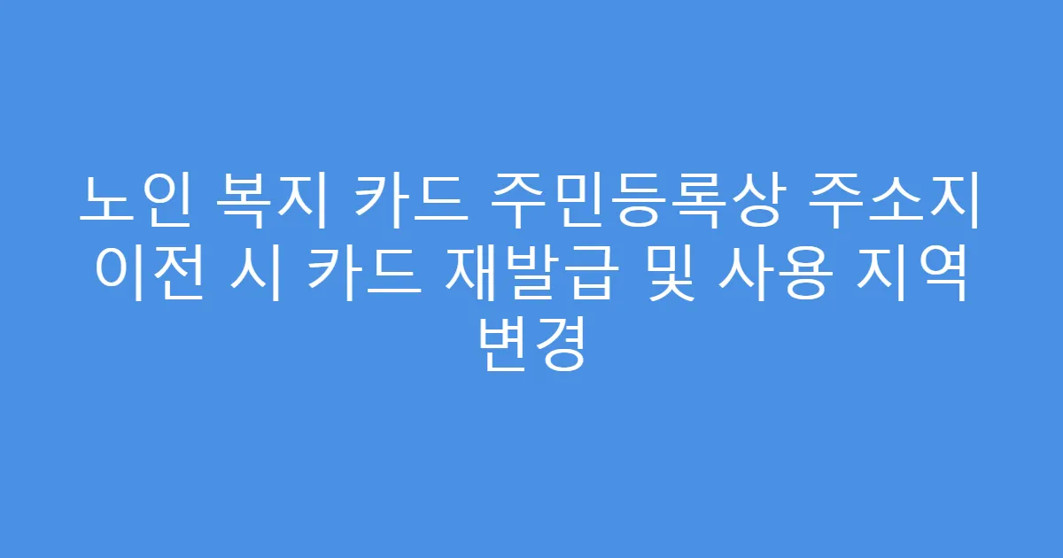 노인 복지 카드 주민등록상 주소지 이전 시 카드 재발급 및 사용 지역 변경