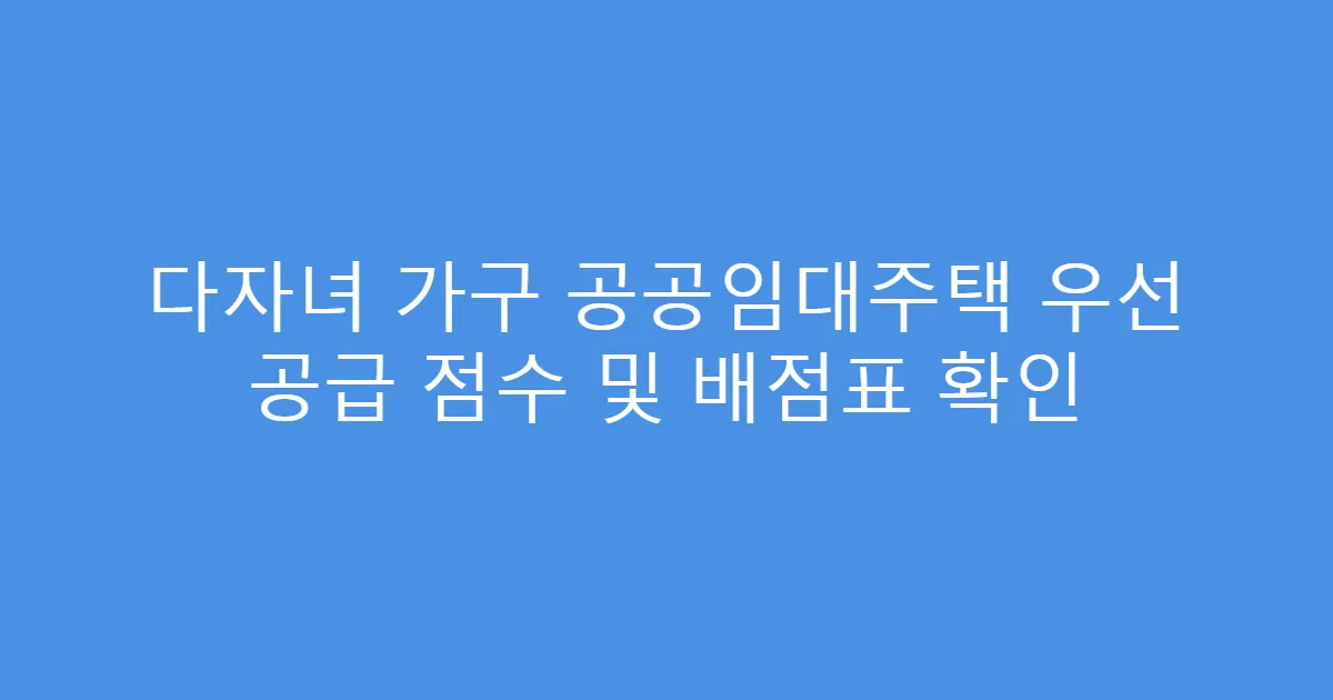 다자녀 가구 공공임대주택 우선 공급 점수 및 배점표 확인