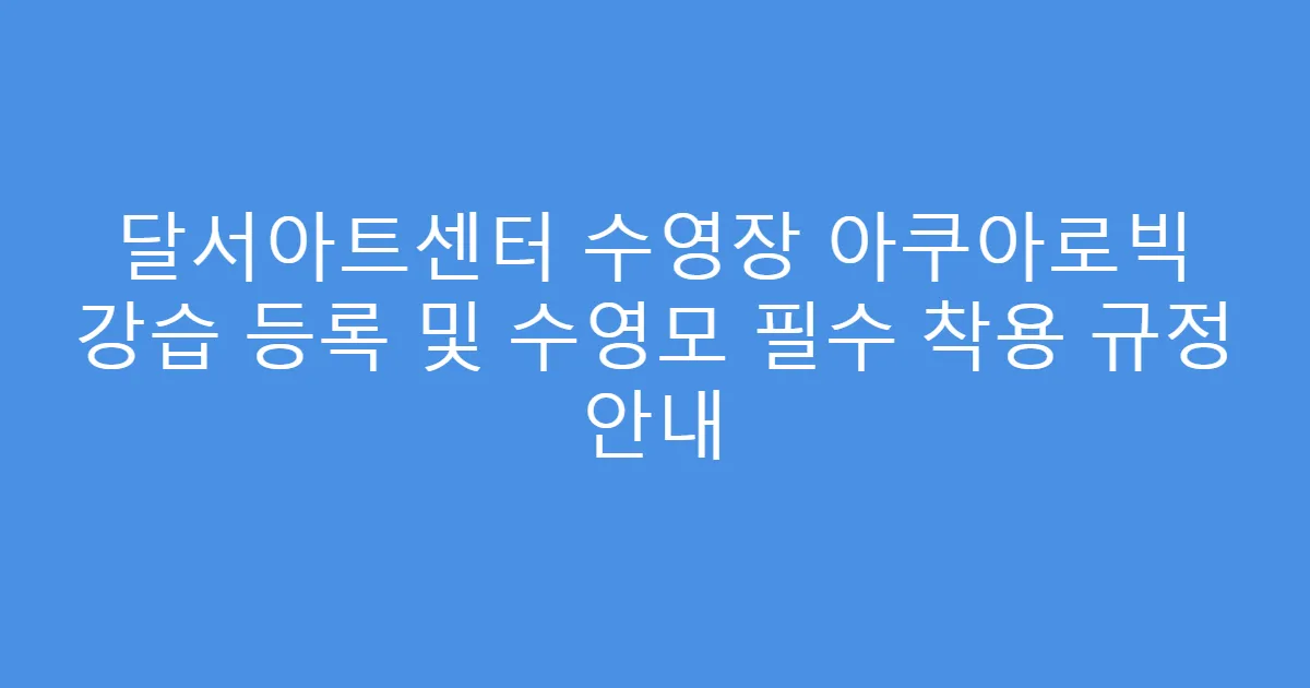 달서아트센터 수영장 아쿠아로빅 강습 등록 및 수영모 필수 착용 규정 안내