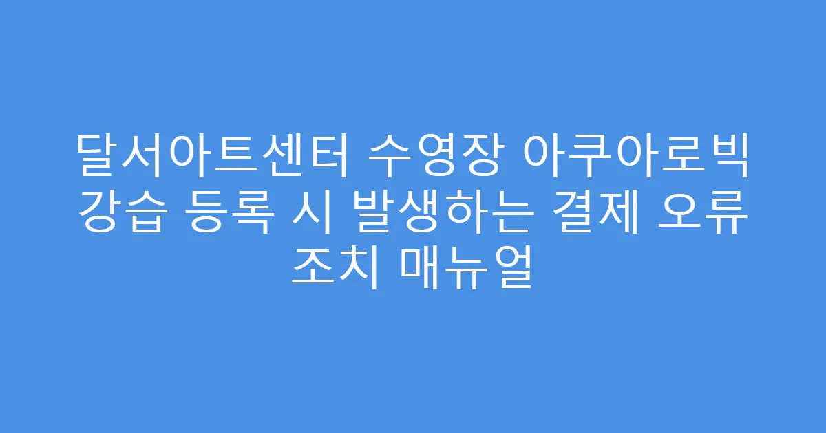 달서아트센터 수영장 아쿠아로빅 강습 등록 시 발생하는 결제 오류 조치 매뉴얼