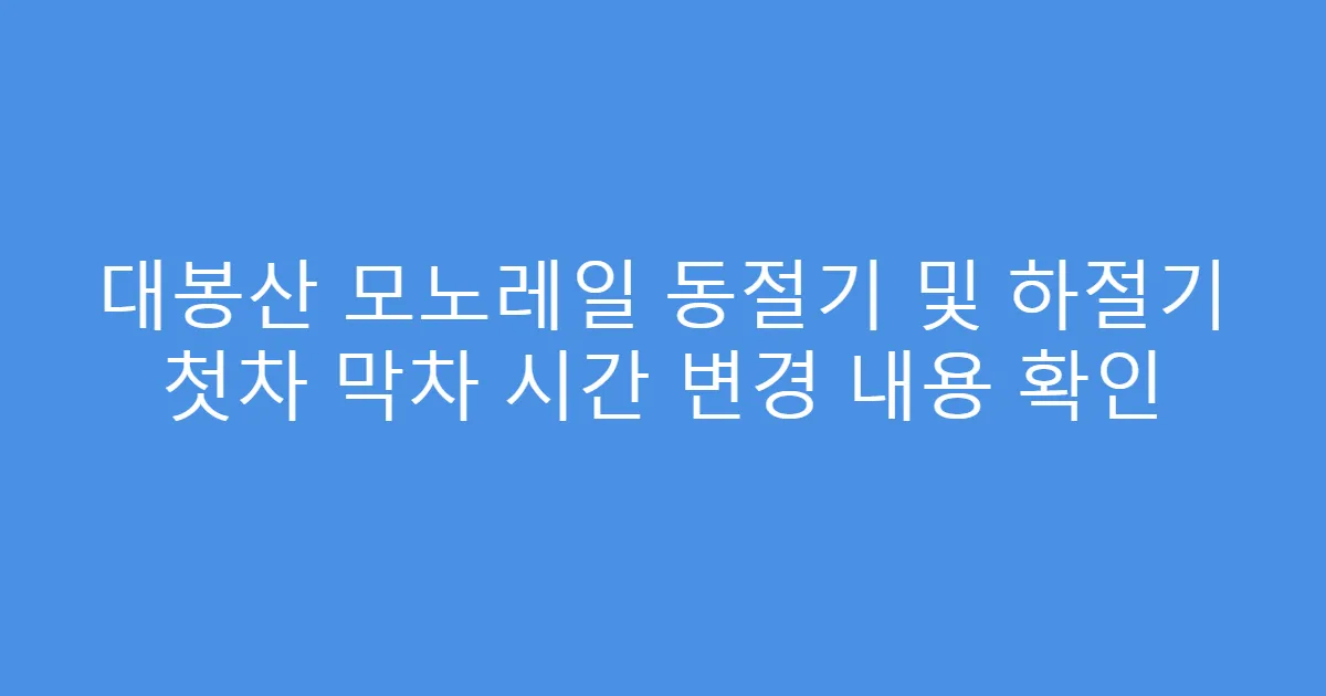 대봉산 모노레일 동절기 및 하절기 첫차 막차 시간 변경 내용 확인