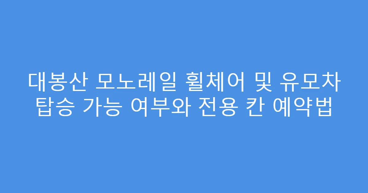 대봉산 모노레일 휠체어 및 유모차 탑승 가능 여부와 전용 칸 예약법
