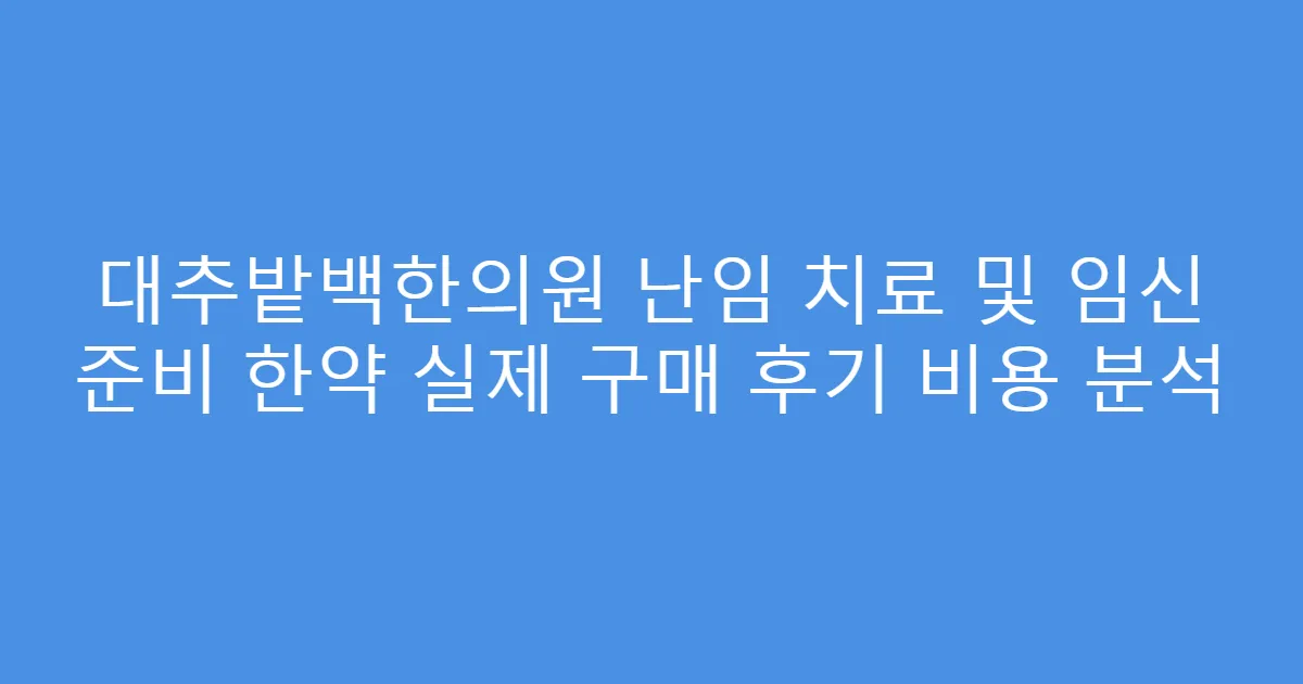 대추밭백한의원 난임 치료 및 임신 준비 한약 실제 구매 후기 비용 분석