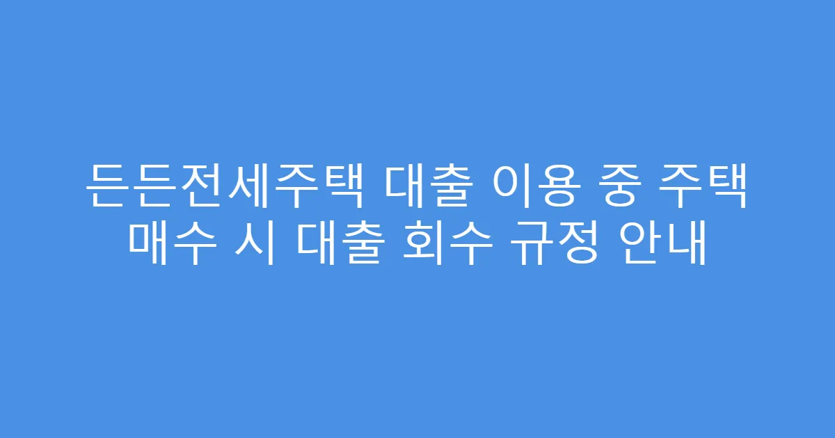 든든전세주택 대출 이용 중 주택 매수 시 대출 회수 규정 안내
