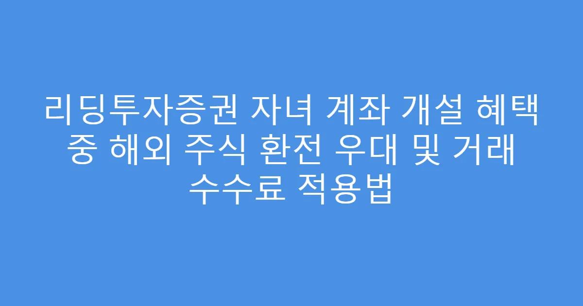 리딩투자증권 자녀 계좌 개설 혜택 중 해외 주식 환전 우대 및 거래 수수료 적용법