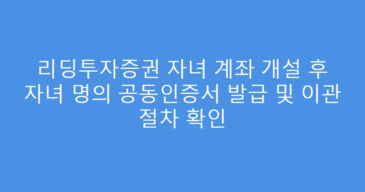 리딩투자증권 자녀 계좌 개설 후 자녀 명의 공동인증서 발급 및 이관 절차 확인