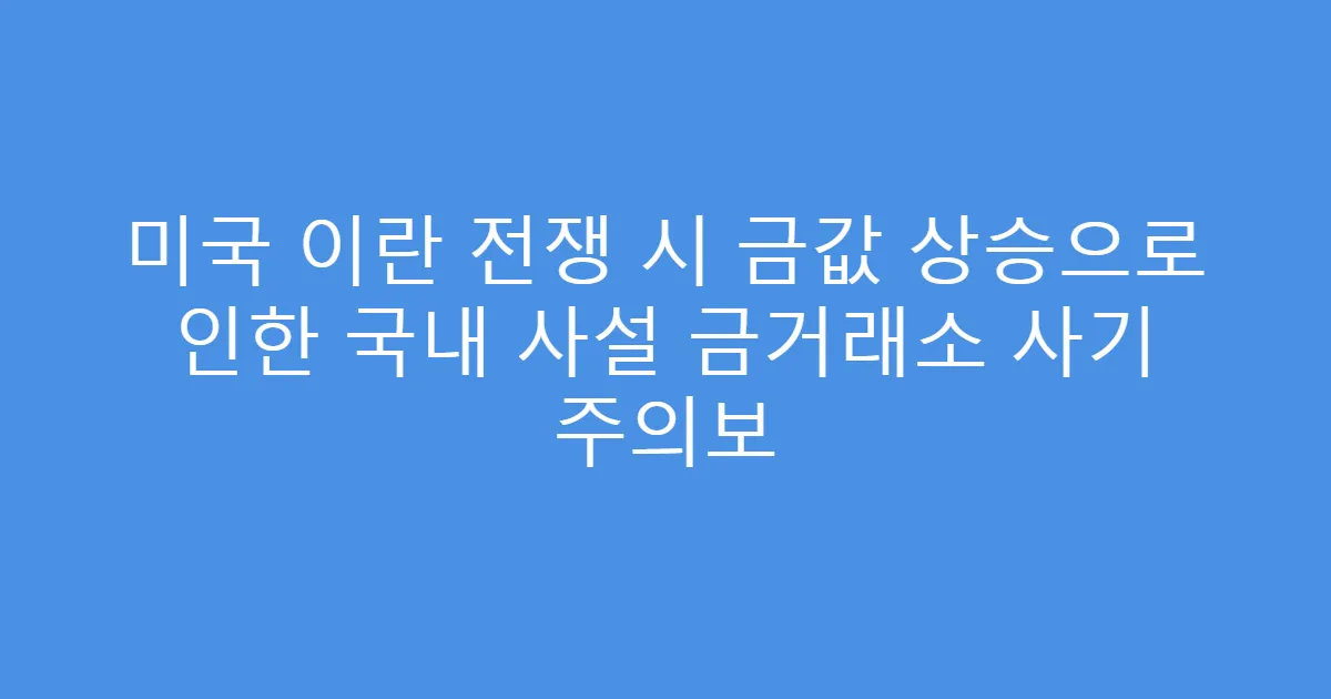 미국 이란 전쟁 시 금값 상승으로 인한 국내 사설 금거래소 사기 주의보