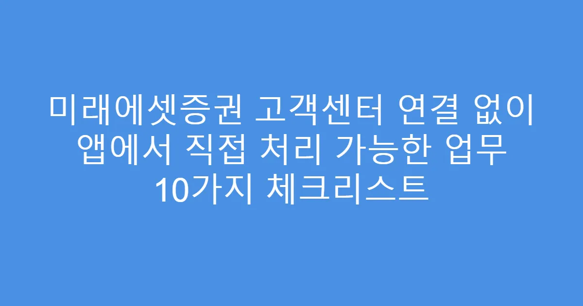 미래에셋증권 고객센터 연결 없이 앱에서 직접 처리 가능한 업무 10가지 체크리스트