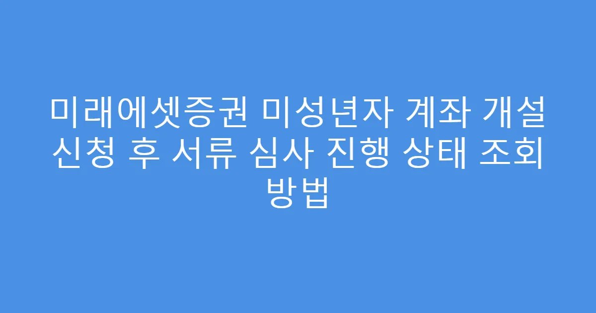 미래에셋증권 미성년자 계좌 개설 신청 후 서류 심사 진행 상태 조회 방법