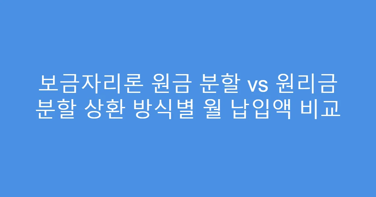 보금자리론 원금 분할 vs 원리금 분할 상환 방식별 월 납입액 비교
