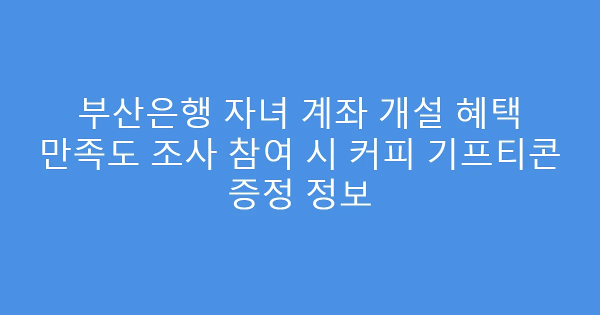 부산은행 자녀 계좌 개설 혜택 만족도 조사 참여 시 커피 기프티콘 증정 정보