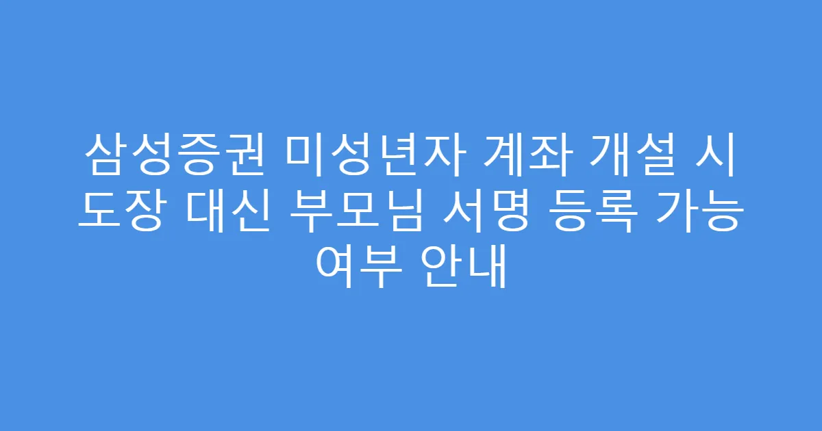 삼성증권 미성년자 계좌 개설 시 도장 대신 부모님 서명 등록 가능 여부 안내
