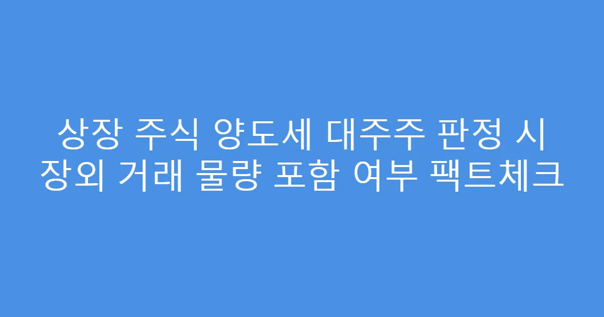 상장 주식 양도세 대주주 판정 시 장외 거래 물량 포함 여부 팩트체크