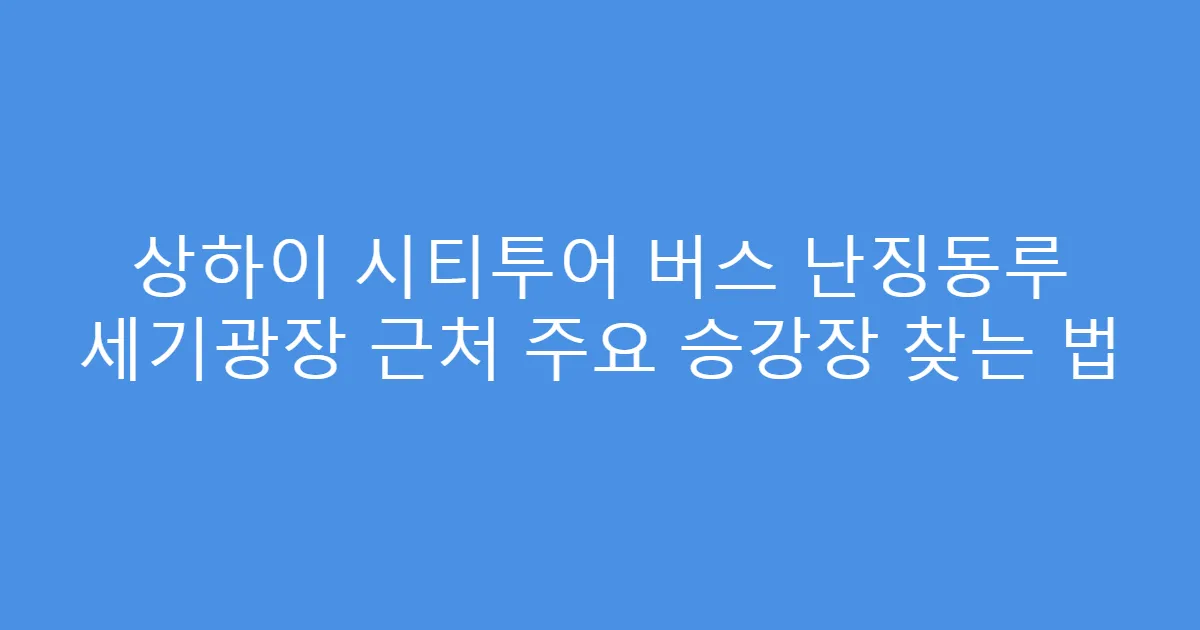 상하이 시티투어 버스 난징동루 세기광장 근처 주요 승강장 찾는 법