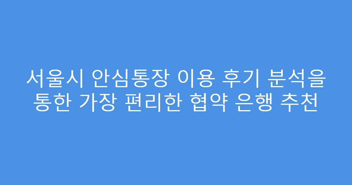 서울시 안심통장 이용 후기 분석을 통한 가장 편리한 협약 은행 추천