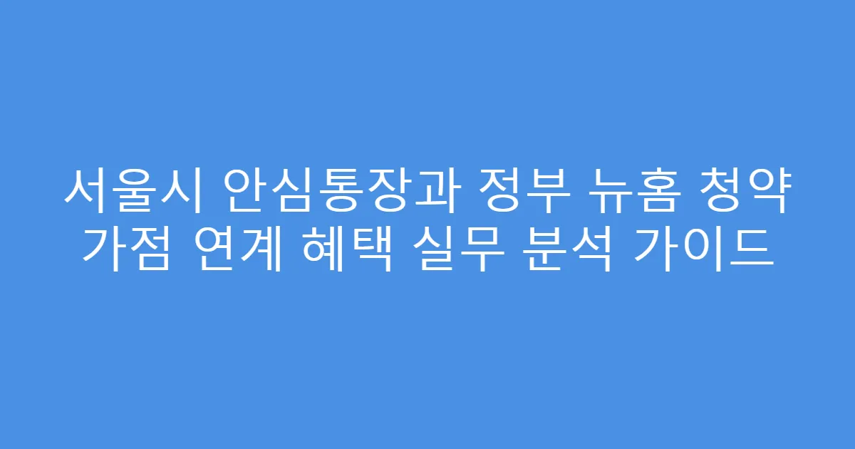 서울시 안심통장과 정부 뉴홈 청약 가점 연계 혜택 실무 분석 가이드